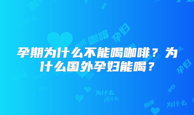 孕期为什么不能喝咖啡？为什么国外孕妇能喝？