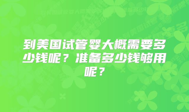 到美国试管婴大概需要多少钱呢？准备多少钱够用呢？