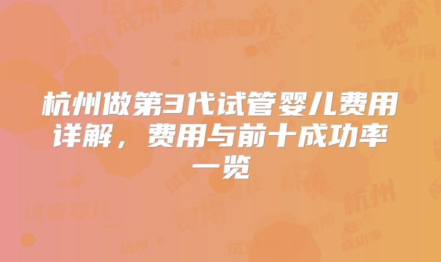 杭州做第3代试管婴儿费用详解，费用与前十成功率一览