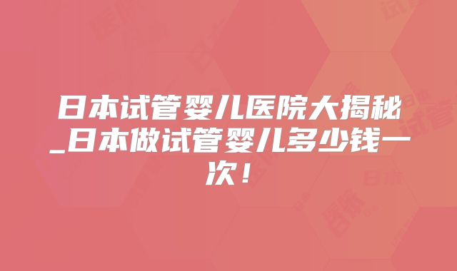 日本试管婴儿医院大揭秘_日本做试管婴儿多少钱一次！