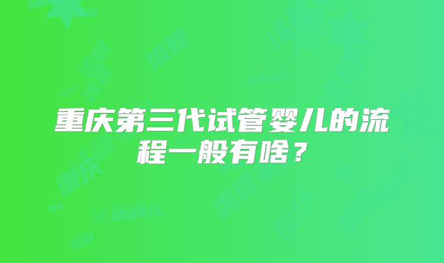 重庆第三代试管婴儿的流程一般有啥？