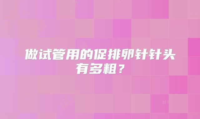 做试管用的促排卵针针头有多粗？