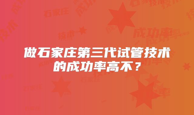 做石家庄第三代试管技术的成功率高不?