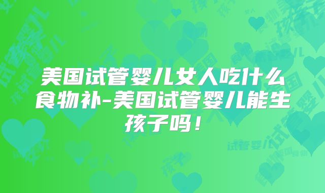 美国试管婴儿女人吃什么食物补-美国试管婴儿能生孩子吗！