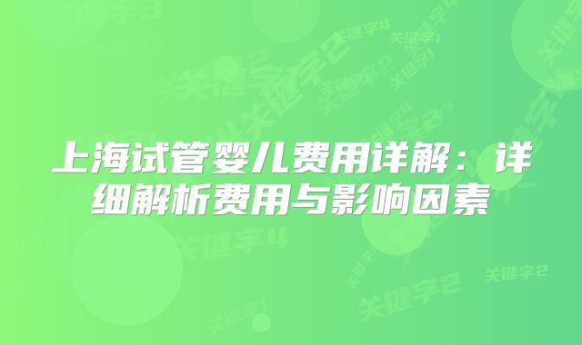 上海试管婴儿费用详解：详细解析费用与影响因素