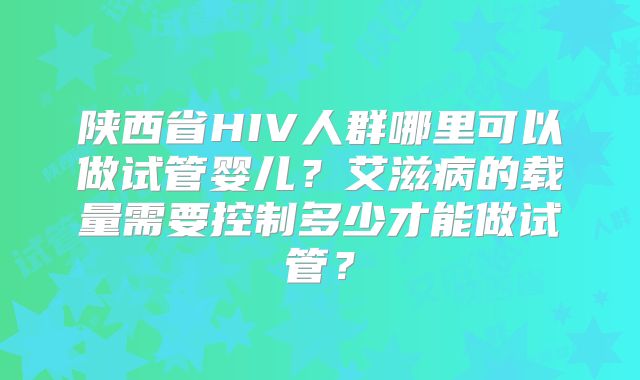 陕西省HIV人群哪里可以做试管婴儿？艾滋病的载量需要控制多少才能做试管？
