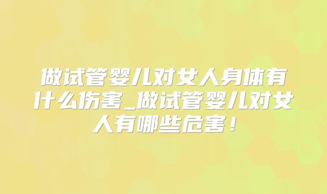 做试管婴儿对女人身体有什么伤害_做试管婴儿对女人有哪些危害！
