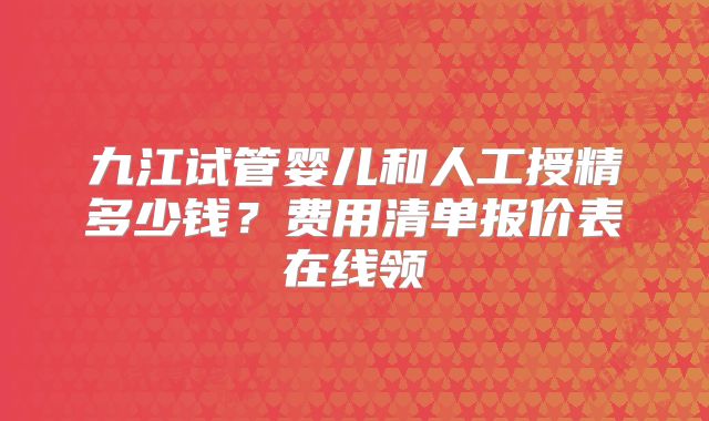 九江试管婴儿和人工授精多少钱?费用清单报价表在线领