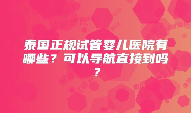 泰国正规试管婴儿医院有哪些?可以导航直接到吗?