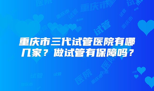 重庆市三代试管医院有哪几家?做试管有保障吗?