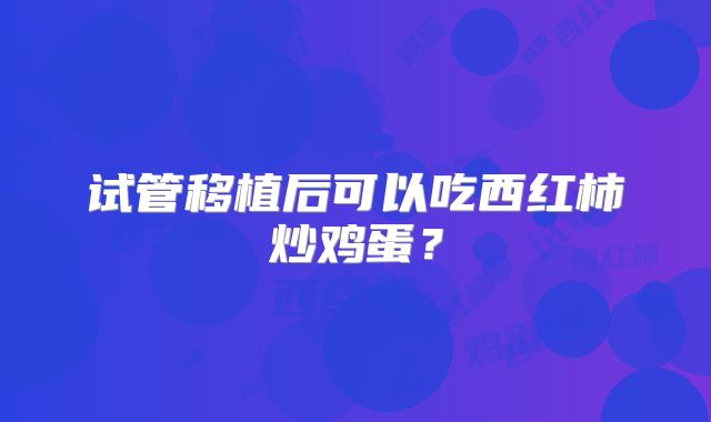试管移植后可以吃西红柿炒鸡蛋？
