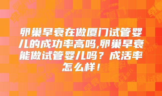 卵巢早衰在做厦门试管婴儿的成功率高吗,卵巢早衰能做试管婴儿吗？成活率怎么样！