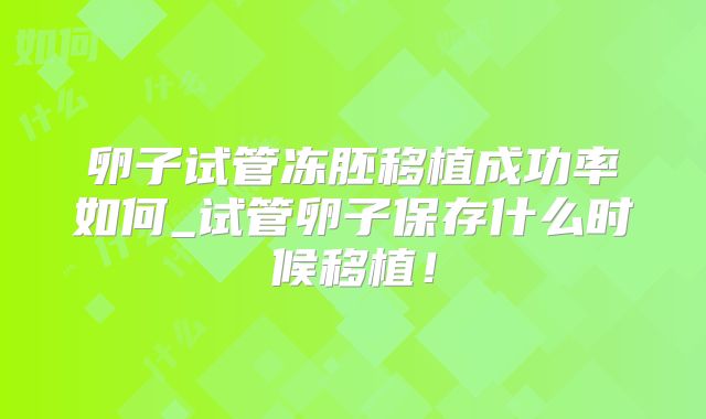 卵子试管冻胚移植成功率如何_试管卵子保存什么时候移植！