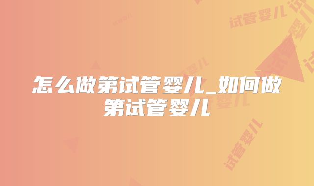 怎么做第试管婴儿_如何做第试管婴儿