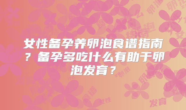 女性备孕养卵泡食谱指南?备孕多吃什么有助于卵泡发育?
