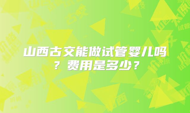 山西古交能做试管婴儿吗?费用是多少?