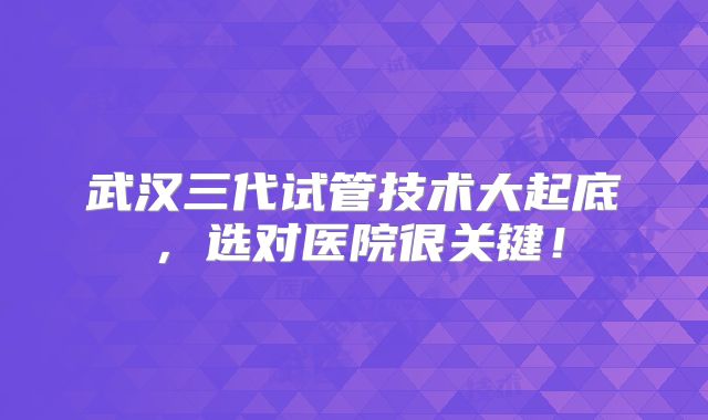 武汉三代试管技术大起底，选对医院很关键！