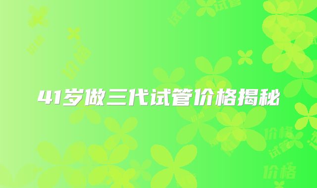 41岁做三代试管价格揭秘