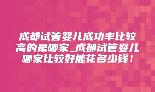 成都试管婴儿成功率比较高的是哪家_成都试管婴儿哪家比较好能花多少钱!