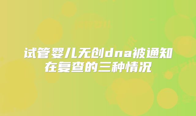 试管婴儿无创dna被通知在复查的三种情况
