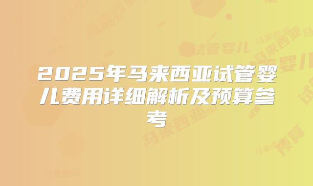 2025年马来西亚试管婴儿费用详细解析及预算参考