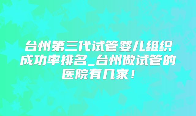 台州第三代试管婴儿组织成功率排名_台州做试管的医院有几家！