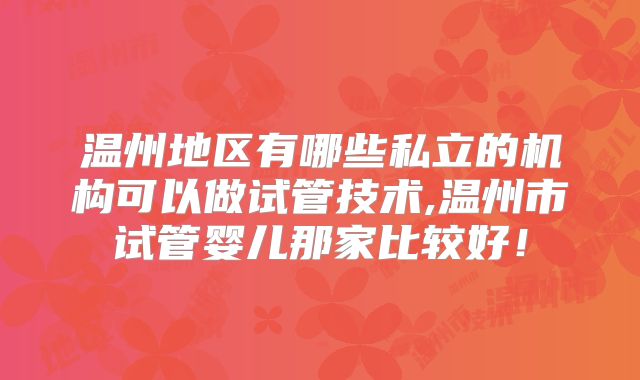 温州地区有哪些私立的机构可以做试管技术,温州市试管婴儿那家比较好！