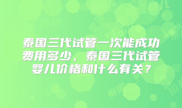 泰国三代试管一次能成功费用多少，泰国三代试管婴儿价格和什么有关？