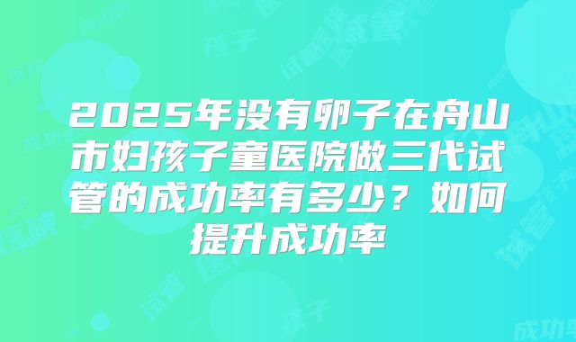 2025年没有卵子在舟山市妇孩子童医院做三代试管的成功率有多少?如何提升成功率