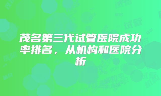 茂名第三代试管医院成功率排名，从机构和医院分析