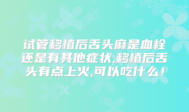 试管移植后舌头麻是血栓还是有其他症状,移植后舌头有点上火,可以吃什么！