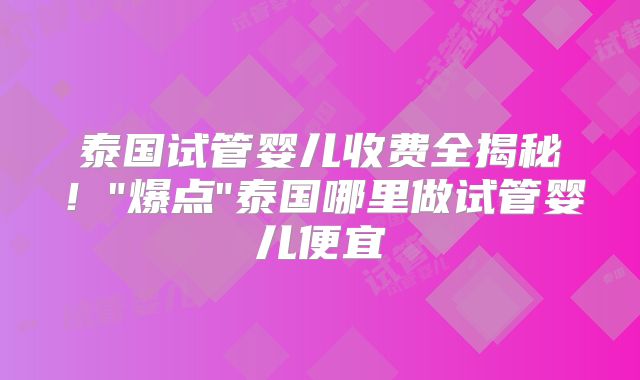 泰国试管婴儿收费全揭秘！