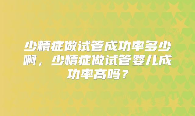 少精症做试管成功率多少啊,少精症做试管婴儿成功率高吗?