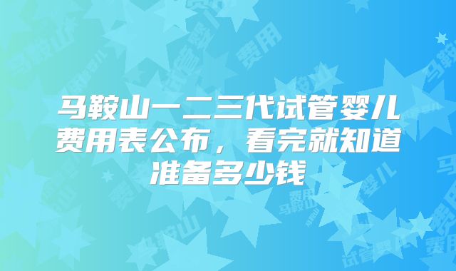 马鞍山一二三代试管婴儿费用表公布,看完就知道准备多少钱