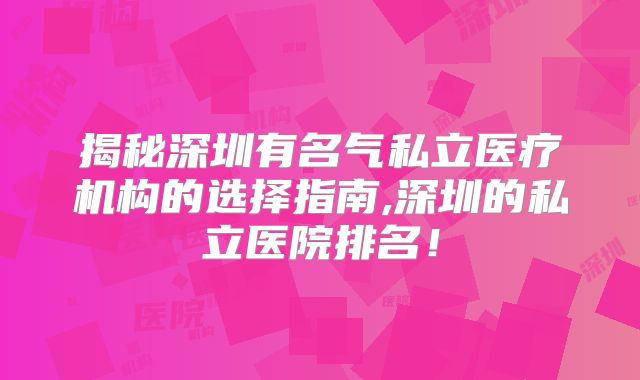 揭秘深圳有名气私立医疗机构的选择指南,深圳的私立医院排名!