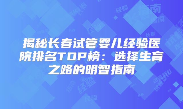揭秘长春试管婴儿经验医院排名TOP榜：选择生育之路的明智指南