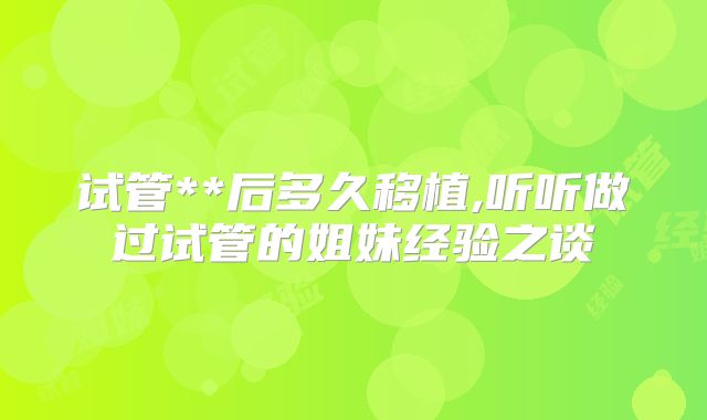 试管**后多久移植,听听做过试管的姐妹经验之谈