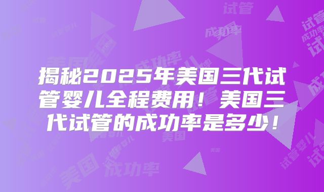 揭秘2025年美国三代试管婴儿全程费用！美国三代试管的成功率是多少！