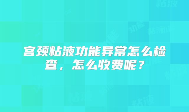 宫颈粘液功能异常怎么检查,怎么收费呢?