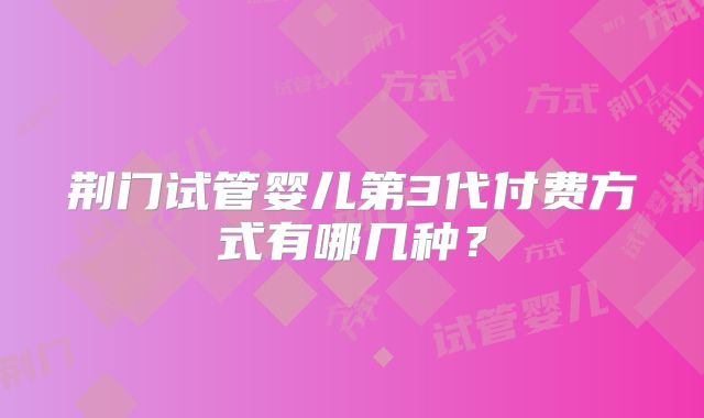 荆门试管婴儿第3代付费方式有哪几种？