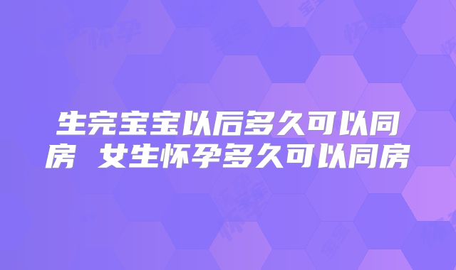 生完宝宝以后多久可以同房 女生怀孕多久可以同房