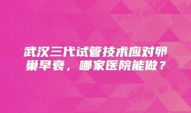 武汉三代试管技术应对卵巢早衰，哪家医院能做？