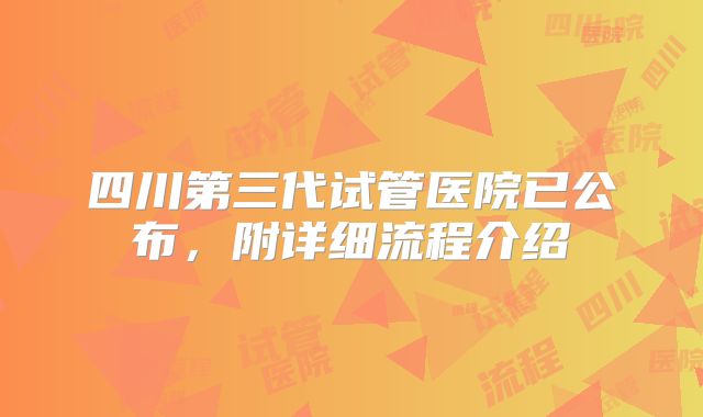 四川第三代试管医院已公布，附详细流程介绍