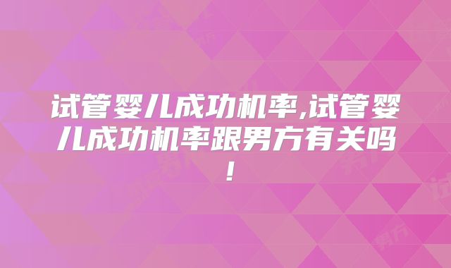 试管婴儿成功机率,试管婴儿成功机率跟男方有关吗！
