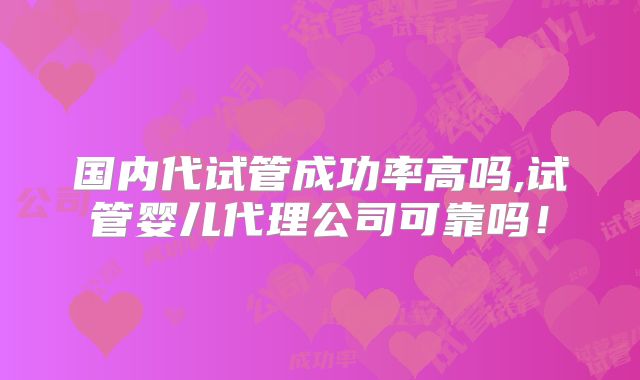 国内代试管成功率高吗,试管婴儿代理公司可靠吗！