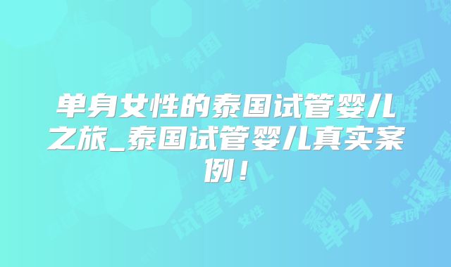单身女性的泰国试管婴儿之旅_泰国试管婴儿真实案例！