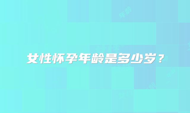 女性怀孕年龄是多少岁?