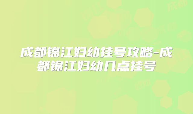 成都锦江妇幼挂号攻略-成都锦江妇幼几点挂号