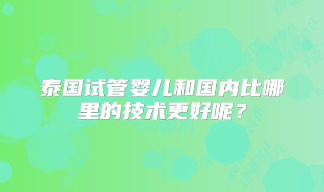 泰国试管婴儿和国内比哪里的技术更好呢？