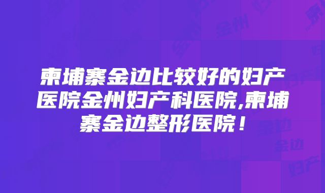 柬埔寨金边比较好的妇产医院金州妇产科医院,柬埔寨金边整形医院！